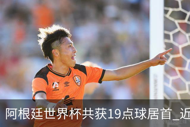 阿根廷世界杯共获19点球居首 近3届8点球4命中4罚失